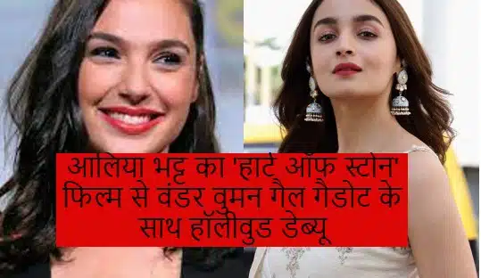आलिया भट्ट का 'हार्ट ऑफ स्टोन' फिल्म से वंडर वुमन गैल गैडोट के साथ हॉलीवुड डेब्यू